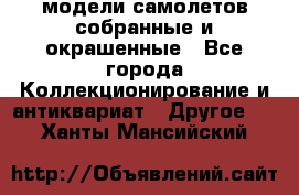 модели самолетов собранные и окрашенные - Все города Коллекционирование и антиквариат » Другое   . Ханты-Мансийский